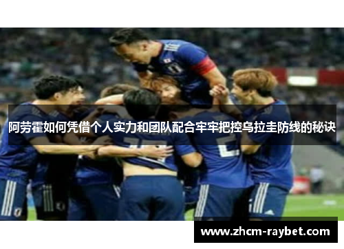 阿劳霍如何凭借个人实力和团队配合牢牢把控乌拉圭防线的秘诀 阿劳霍如何凭借个人实力和团队配合牢牢把控乌拉圭防线的秘诀
