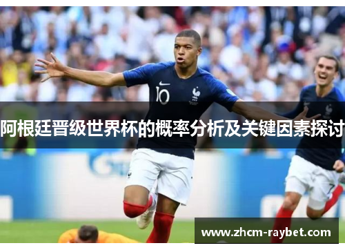 阿根廷晋级世界杯的概率分析及关键因素探讨 阿根廷晋级世界杯的概率分析及关键因素探讨