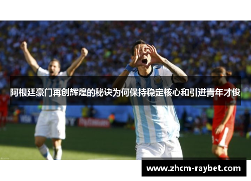 阿根廷豪门再创辉煌的秘诀为何保持稳定核心和引进青年才俊 阿根廷豪门再创辉煌的秘诀为何保持稳定核心和引进青年才俊