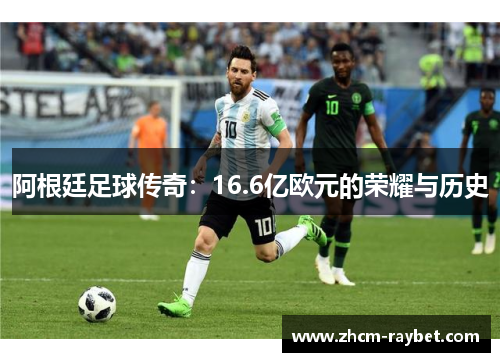 阿根廷足球传奇:16.6亿欧元的荣耀与历史 阿根廷足球传奇:16.6亿欧元的荣耀与历史