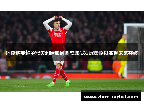 阿森纳英超争冠失利后如何调整球员发展策略以实现未来突破 阿森纳英超争冠失利后如何调整球员发展策略以实现未来突破
