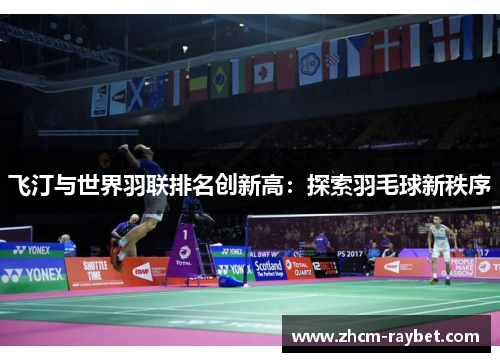 飞汀与世界羽联排名创新高:探索羽毛球新秩序 飞汀与世界羽联排名创新高:探索羽毛球新秩序