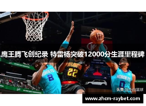 鹰王腾飞创纪录 特雷杨突破12000分生涯里程碑 鹰王腾飞创纪录 特雷杨突破12000分生涯里程碑