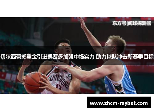 切尔西豪掷重金引进凯塞多加强中场实力 助力球队冲击新赛季目标 切尔西豪掷重金引进凯塞多加强中场实力 助力球队冲击新赛季目标