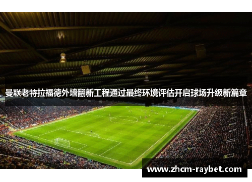 曼联老特拉福德外墙翻新工程通过最终环境评估开启球场升级新篇章 曼联老特拉福德外墙翻新工程通过最终环境评估开启球场升级新篇章